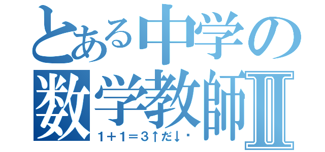 とある中学の数学教師（爆）Ⅱ（１＋１＝３↑だ↓♡）