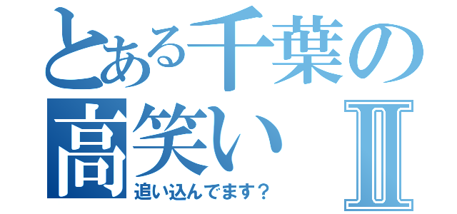 とある千葉の高笑いⅡ（追い込んでます？）