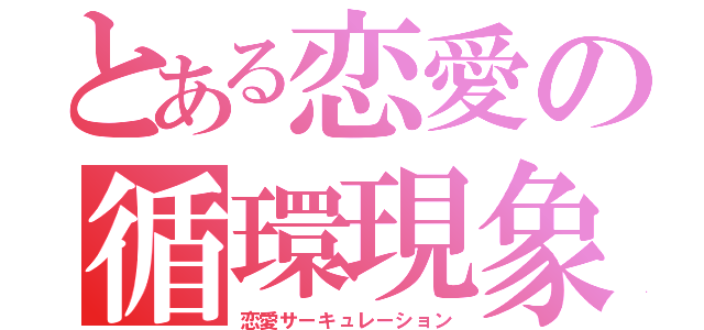 とある恋愛の循環現象（恋愛サーキュレーション）