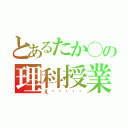 とあるたか◯の理科授業（え〜〜〜〜〜）