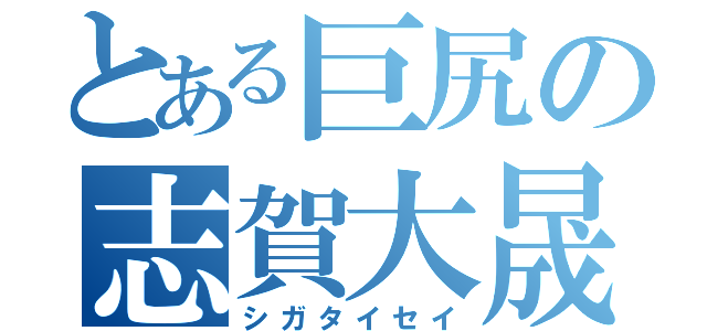 とある巨尻の志賀大晟（シガタイセイ）