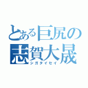 とある巨尻の志賀大晟（シガタイセイ）