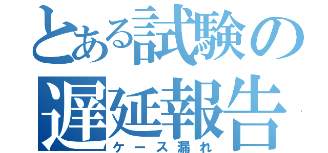 とある試験の遅延報告（ケース漏れ）