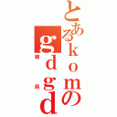 とあるｋｏｍのｇｄｇｄ（雑談）