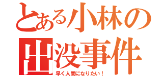 とある小林の出没事件（早く人間になりたい！）