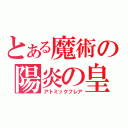 とある魔術の陽炎の皇帝（アトミックフレア）