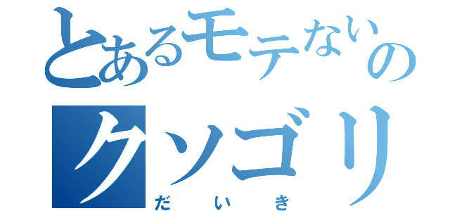 とあるモテないのクソゴリラ（だいき）