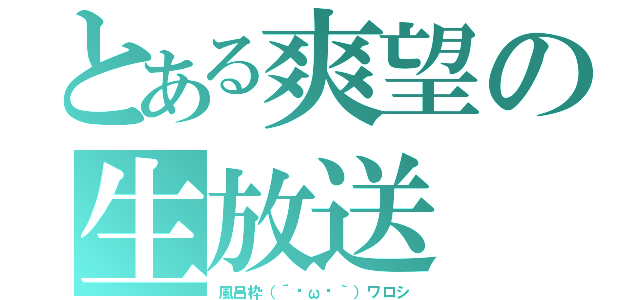 とある爽望の生放送（風呂枠（´๏ω๏｀）ワロシ）