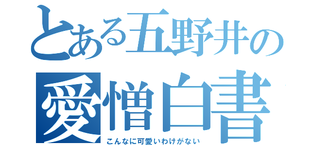 とある五野井の愛憎白書（こんなに可愛いわけがない）