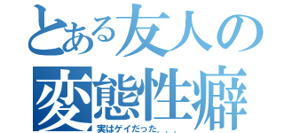 とある友人の変態性癖（実はゲイだった．．．）