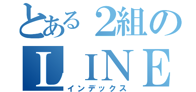 とある２組のＬＩＮＥ（インデックス）