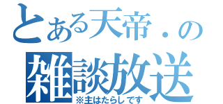 とある天帝．の雑談放送（※主はたらしです）