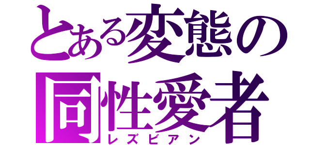 とある変態の同性愛者（レズビアン）