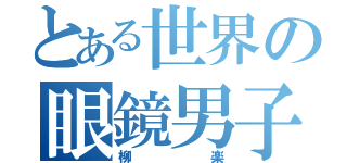 とある世界の眼鏡男子（柳楽）