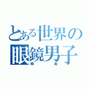 とある世界の眼鏡男子（柳楽）