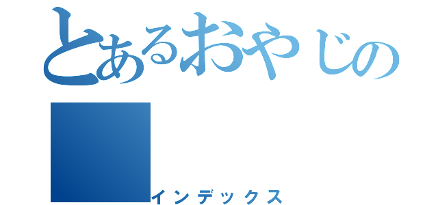 とあるおやじの（インデックス）