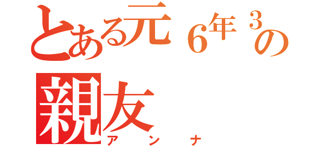 とある元６年３の親友（アンナ）