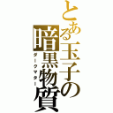 とある玉子の暗黒物質（ダークマター）