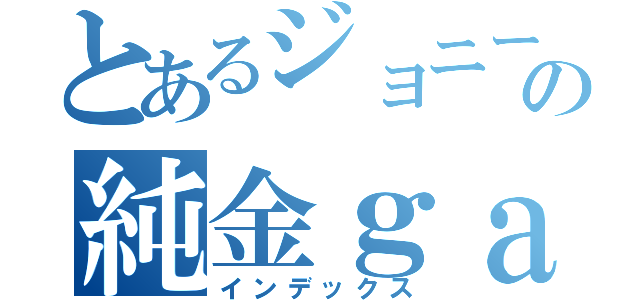 とあるジョニーの純金ｇａｍｅｓ（インデックス）