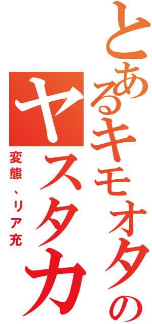 とあるキモオタのヤスタカ（変態、リア充）