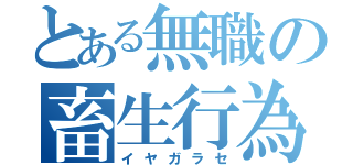 とある無職の畜生行為（イヤガラセ）