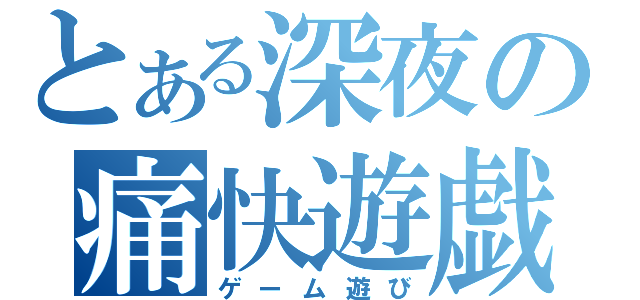 とある深夜の痛快遊戯（ゲーム遊び）