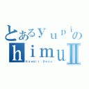 とあるｙｕｐｉｎａのｈｉｍｕｒｏⅡ（Ｋａｗａｉｉ Ｄｅｓｕ）