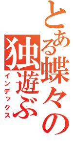 とある蝶々の独遊ぶ（インデックス）