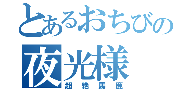 とあるおちびの夜光様（超絶馬鹿）