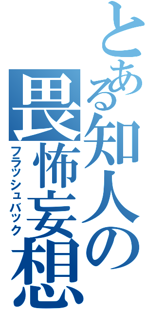 とある知人の畏怖妄想（フラッシュバック）