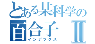 とある某科学の百合子Ⅱ（インデックス）