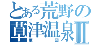 とある荒野の草津温泉Ⅱ（軍団）