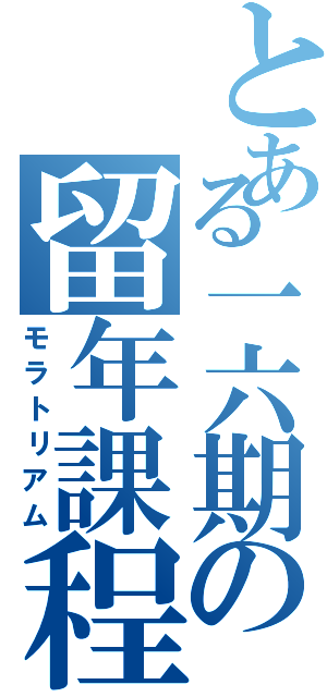 とある一六期の留年課程（モラトリアム）