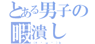 とある男子の暇潰し（（＊ • ω • ）ｂ）