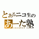 とあるニコ生のあーた塾（ニコニコライブ）