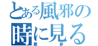 とある風邪の時に見る（悪夢）