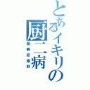 とあるイキリの厨二病（厨病症候群）