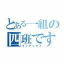 とある一組の四班です（インデックス）