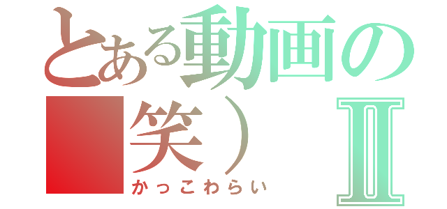 とある動画の（笑）Ⅱ（かっこわらい）