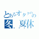 とあるオタクのの冬 夏休み（コミケ）