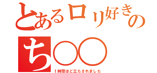 とあるロリ好きのち〇〇（１時間ほど立たされました）