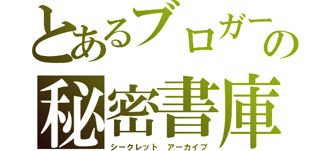 とあるブロガーの秘密書庫（シークレット アーカイブ）