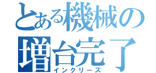 とある機械の増台完了（インクリーズ）