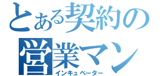 とある契約の営業マン（インキュベーター）