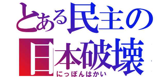 とある民主の日本破壊（にっぽんはかい）