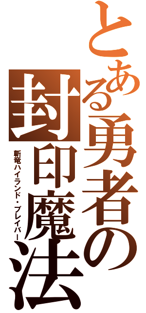 とある勇者の封印魔法（斬竜ハイランド・ブレイバー）