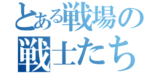 とある戦場の戦士たち（）