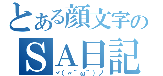 とある顔文字のＳＡ日記（ヾ（〃＾ω＾）ノ）