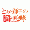 とある獅子の超神咆哮（スーパー遠藤タイム）