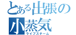 とある出張の小蒸気（ライブスチーム）